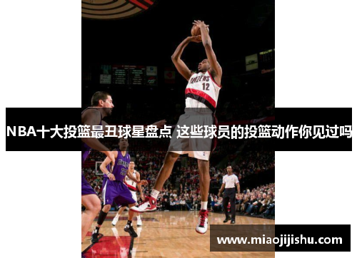 NBA十大投篮最丑球星盘点 这些球员的投篮动作你见过吗